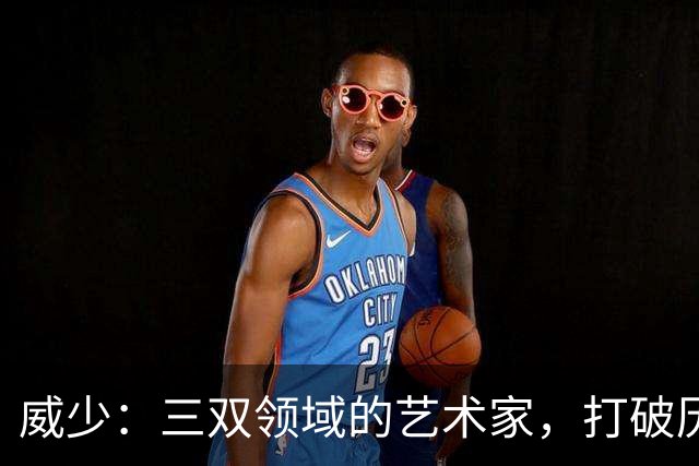 威少：三双领域的艺术家，打破历史纪录！