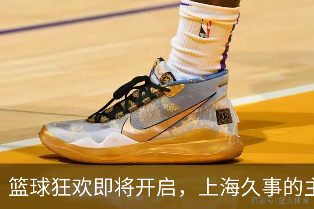 篮球狂欢即将开启，上海久事的主场套票准备好了吗？