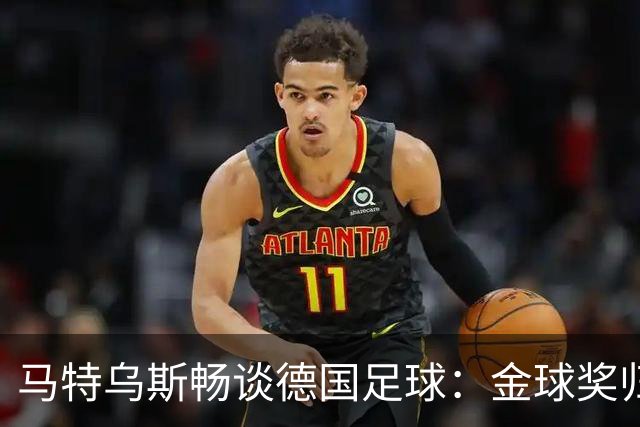 马特乌斯畅谈德国足球：金球奖归属与年轻才俊的未来